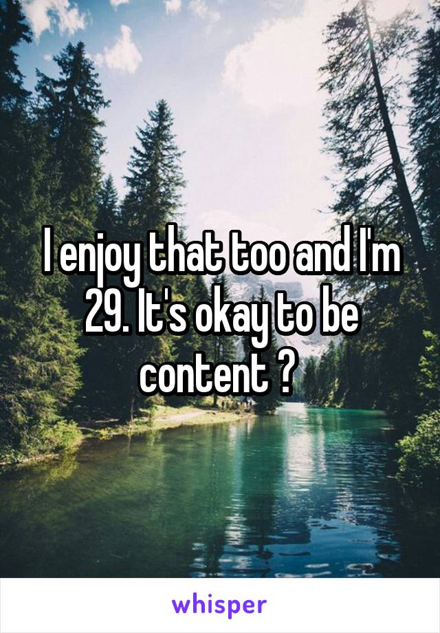 I enjoy that too and I'm 29. It's okay to be content ☺ 