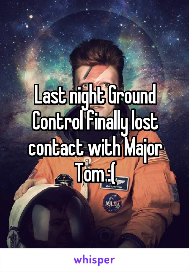 Last night Ground Control finally lost contact with Major Tom :(