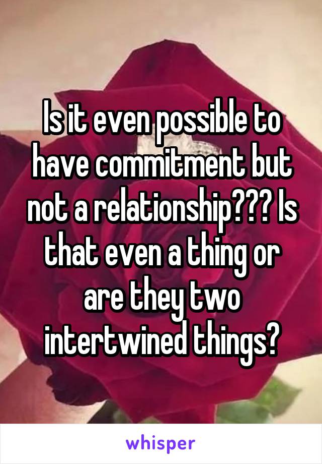 Is it even possible to have commitment but not a relationship??? Is that even a thing or are they two intertwined things?
