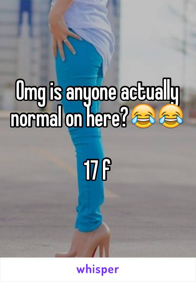 Omg is anyone actually normal on here?😂😂

17 f

