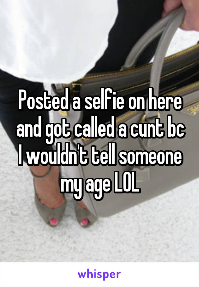 Posted a selfie on here and got called a cunt bc I wouldn't tell someone my age LOL