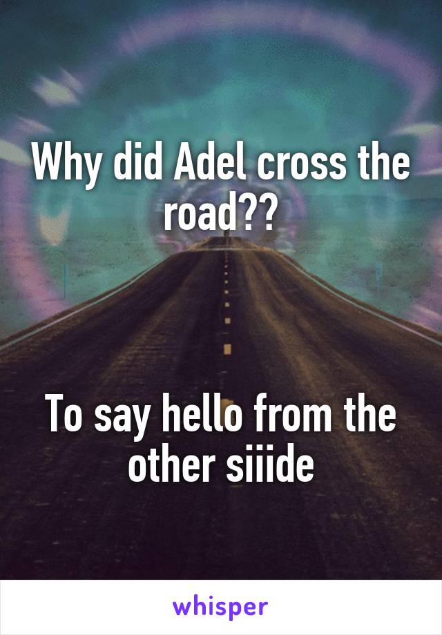 Why did Adel cross the road??



To say hello from the other siiide