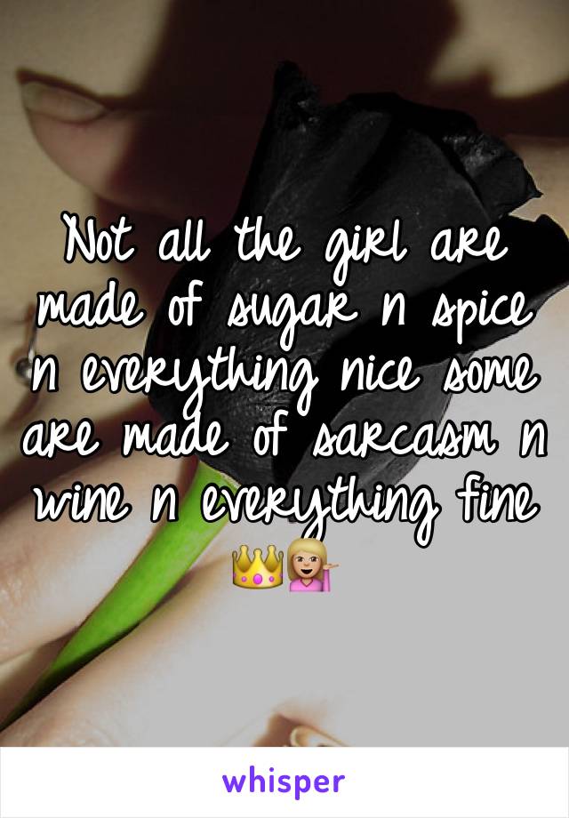 Not all the girl are made of sugar n spice n everything nice some are made of sarcasm n wine n everything fine 👑💁🏼