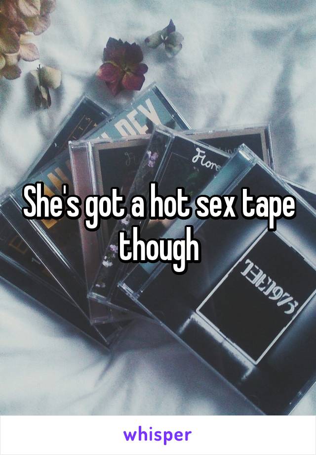 She's got a hot sex tape though