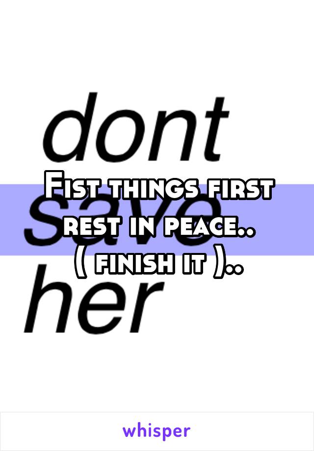 Fist things first rest in peace..
( finish it )..