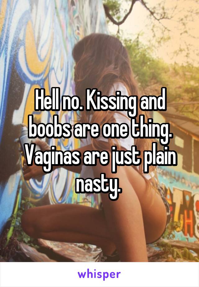 Hell no. Kissing and boobs are one thing. Vaginas are just plain nasty. 