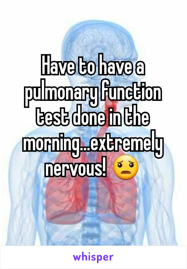 Have to have a pulmonary function test done in the morning...extremely nervous! 😦