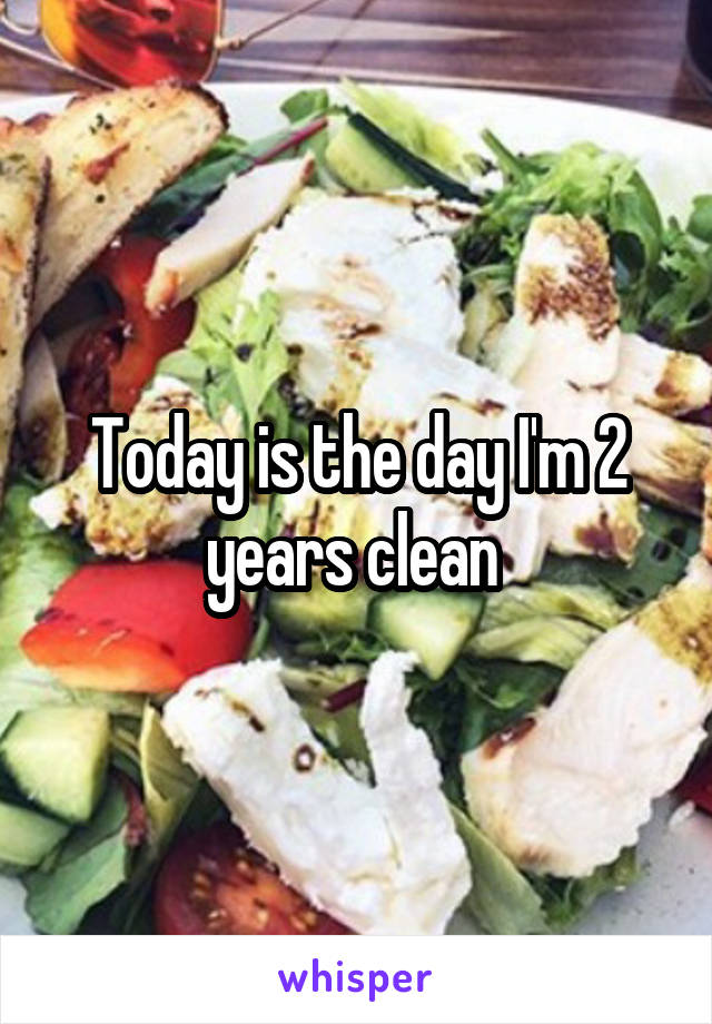 Today is the day I'm 2 years clean 