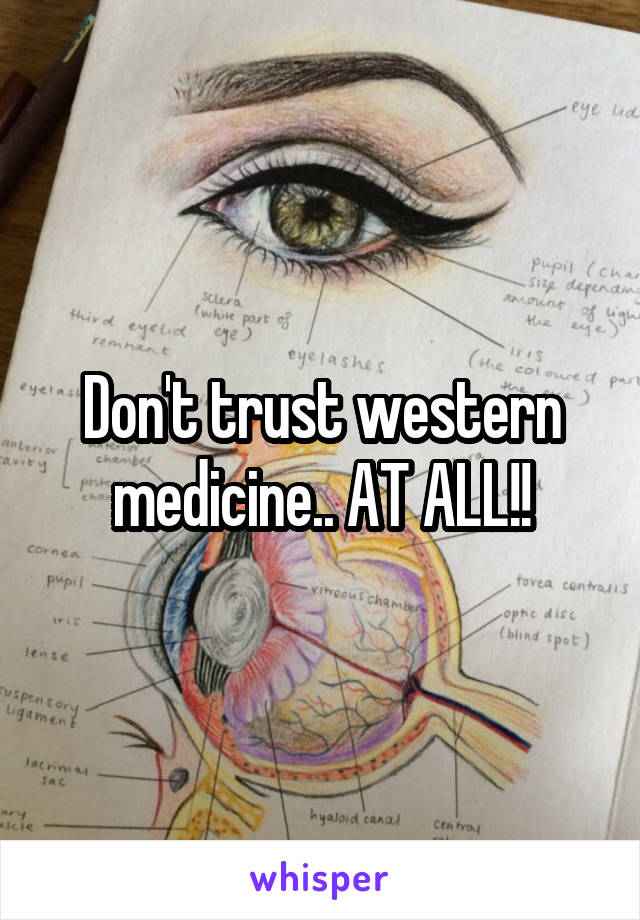 Don't trust western medicine.. AT ALL!!