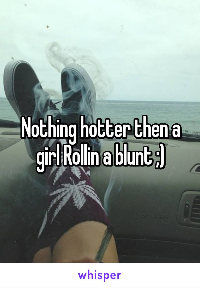 Nothing hotter then a girl Rollin a blunt ;)
