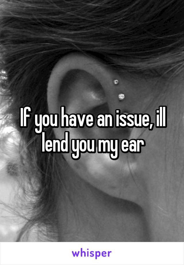 If you have an issue, ill lend you my ear