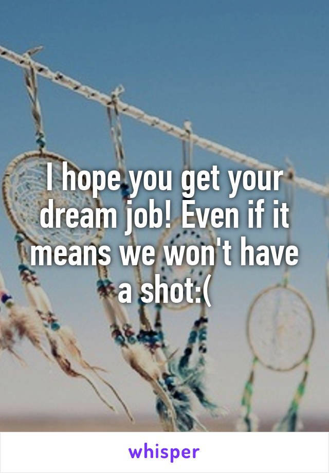 I hope you get your dream job! Even if it means we won't have a shot:(