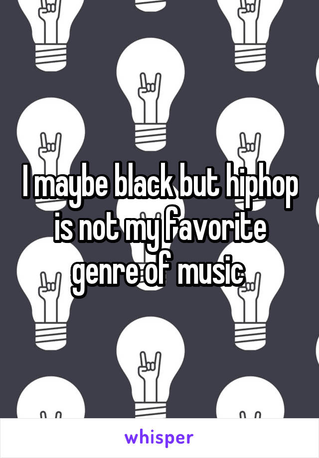 I maybe black but hiphop is not my favorite genre of music 