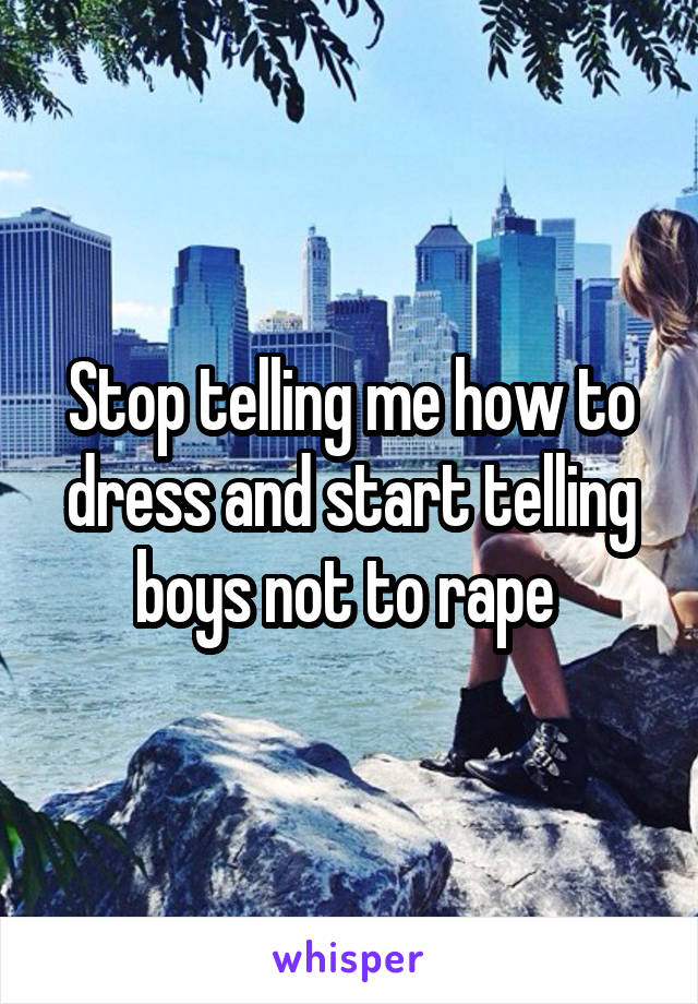 Stop telling me how to dress and start telling boys not to rape 