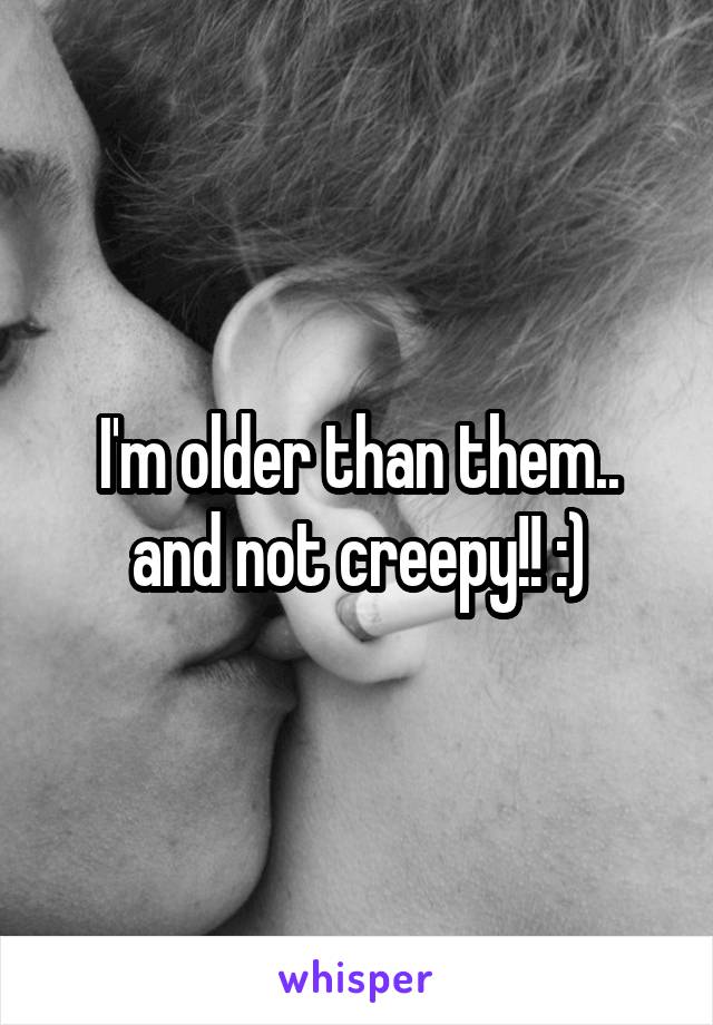 I'm older than them.. and not creepy!! :)