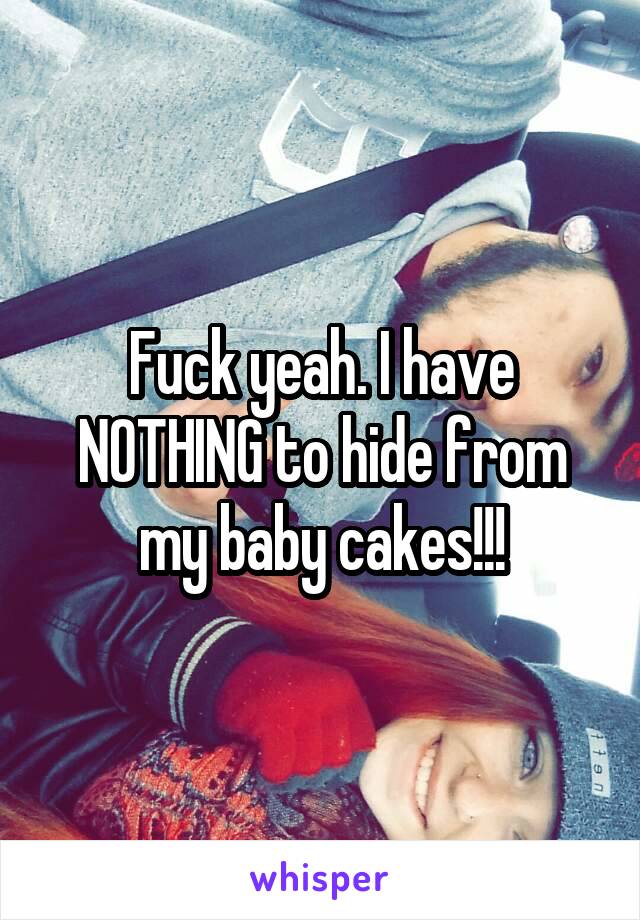 Fuck yeah. I have NOTHING to hide from my baby cakes!!!