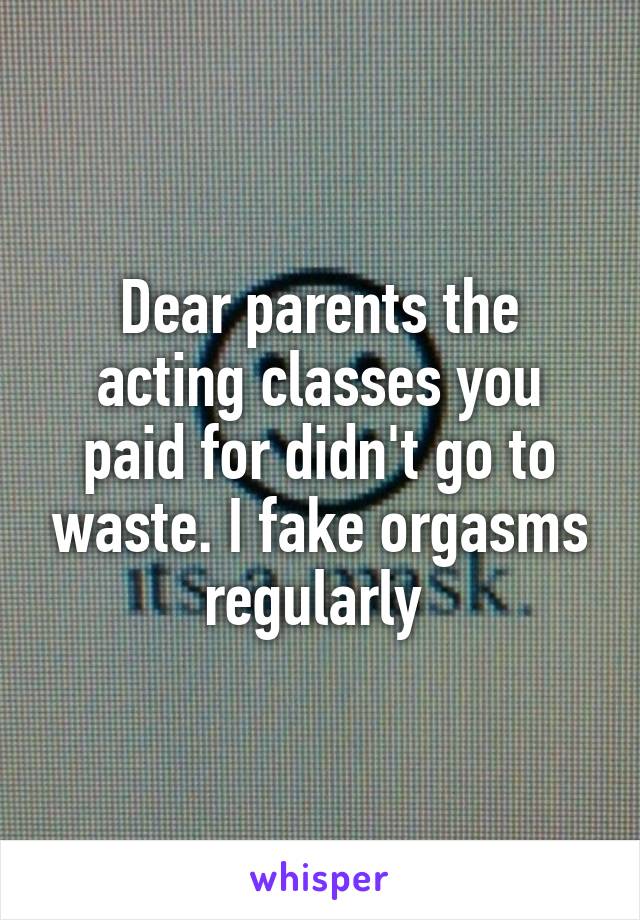Dear parents the acting classes you paid for didn't go to waste. I fake orgasms regularly 