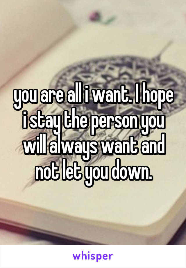 you are all i want. I hope i stay the person you will always want and not let you down.