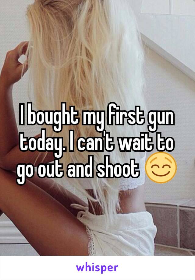 I bought my first gun today. I can't wait to go out and shoot 😌