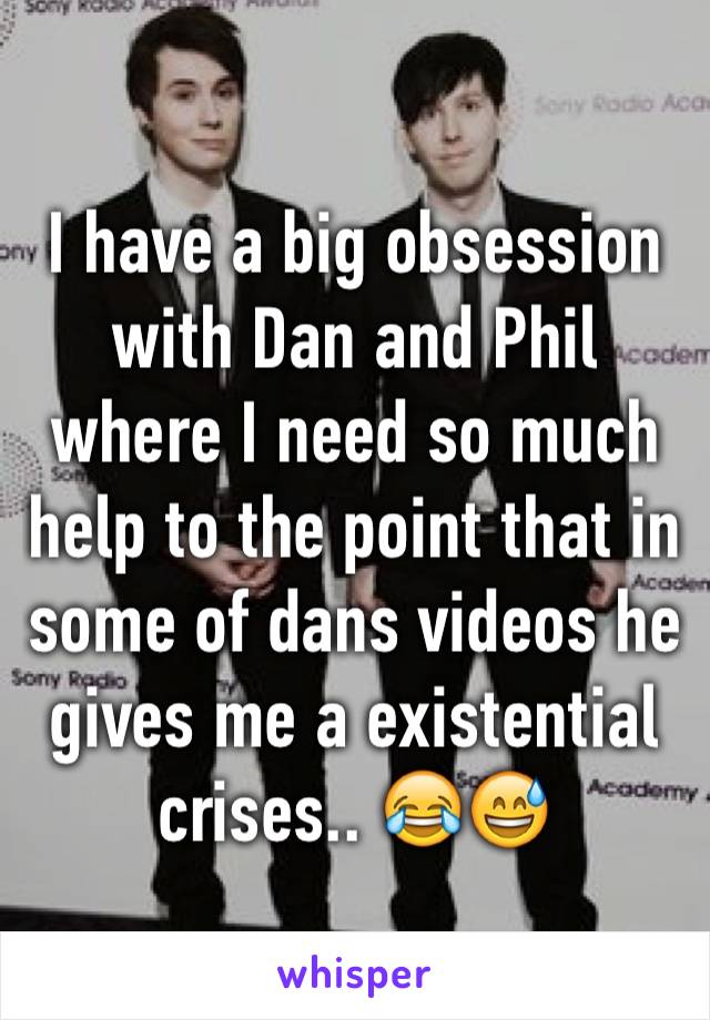 I have a big obsession with Dan and Phil where I need so much help to the point that in some of dans videos he gives me a existential crises.. 😂😅