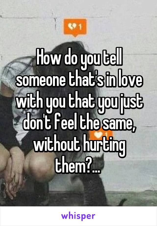 How do you tell someone that's in love with you that you just don't feel the same, without hurting them?... 