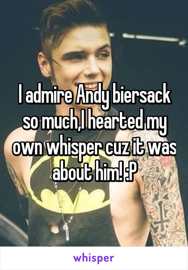 I admire Andy biersack so much,I hearted my own whisper cuz it was about him! :P