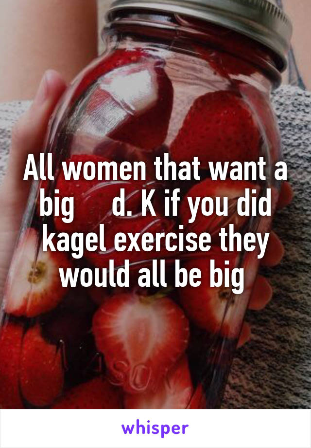 All women that want a big     d. K if you did kagel exercise they would all be big 