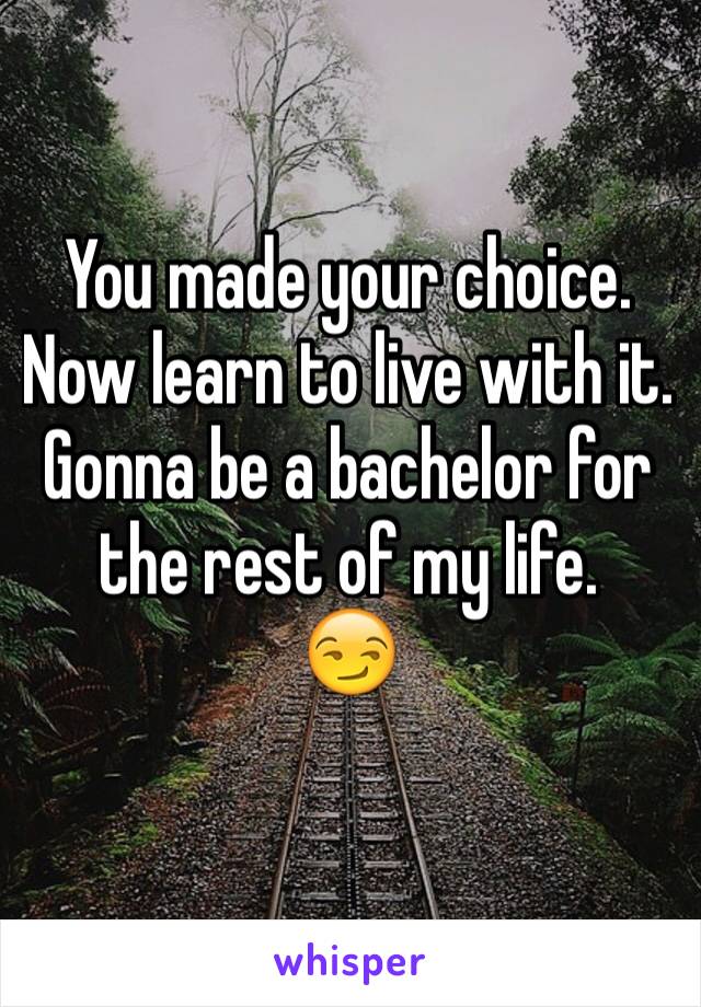 You made your choice. 
Now learn to live with it. 
Gonna be a bachelor for the rest of my life.
😏