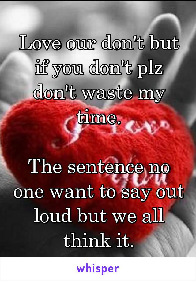 Love our don't but if you don't plz don't waste my time.

The sentence no one want to say out loud but we all think it.