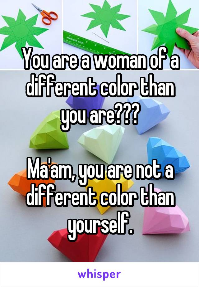 You are a woman of a different color than you are???

Ma'am, you are not a different color than yourself.