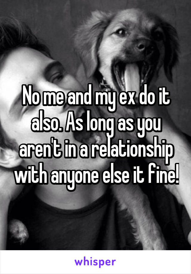 No me and my ex do it also. As long as you aren't in a relationship with anyone else it fine!