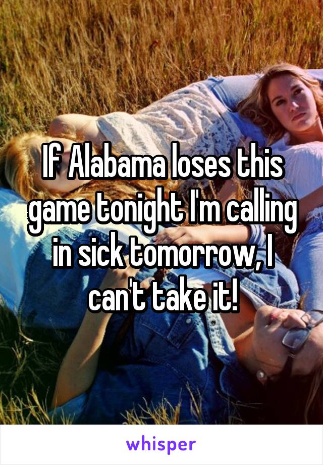 If Alabama loses this game tonight I'm calling in sick tomorrow, I can't take it!