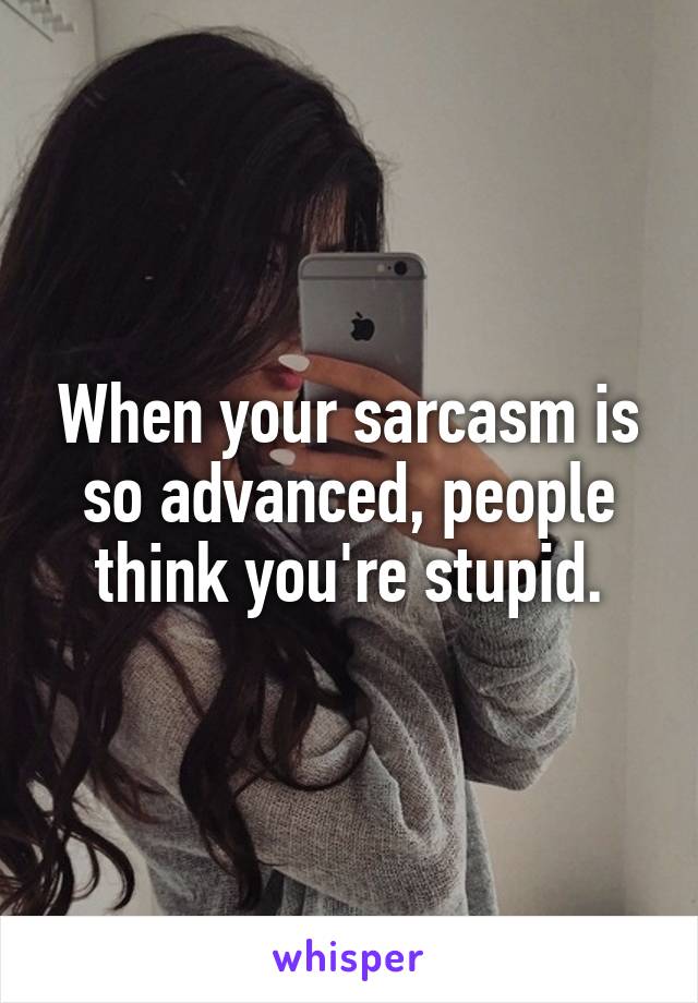 When your sarcasm is so advanced, people think you're stupid.
