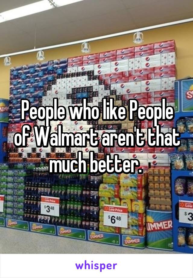 People who like People of Walmart aren't that much better. 