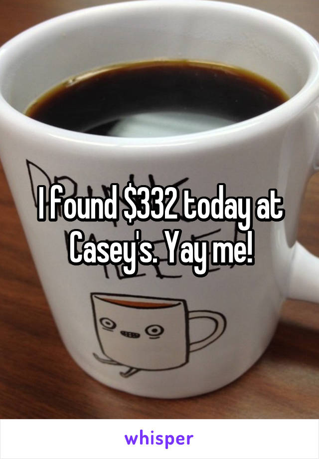 I found $332 today at Casey's. Yay me!