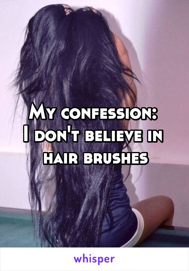 My confession: 
I don't believe in 
hair brushes