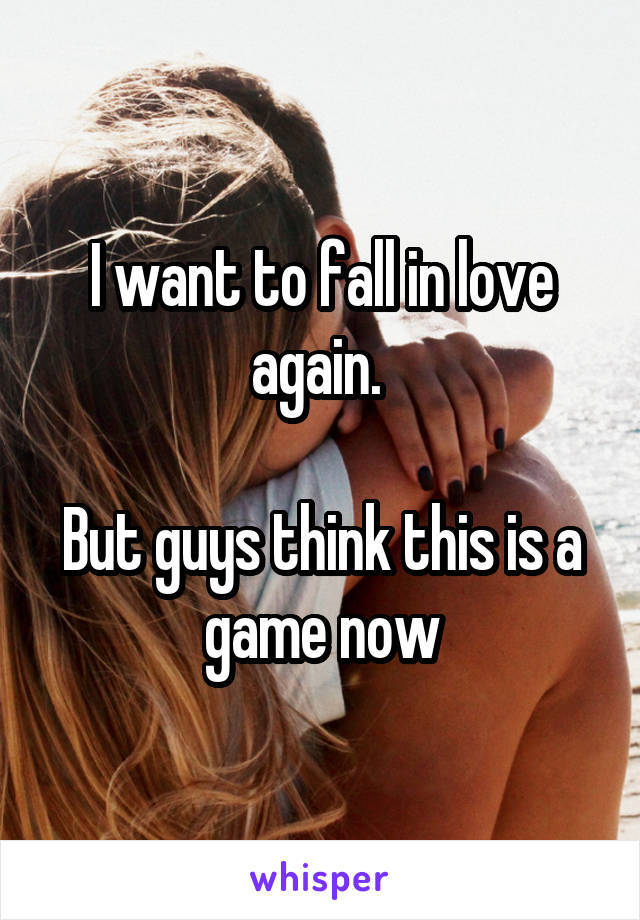 I want to fall in love again. 

But guys think this is a game now
