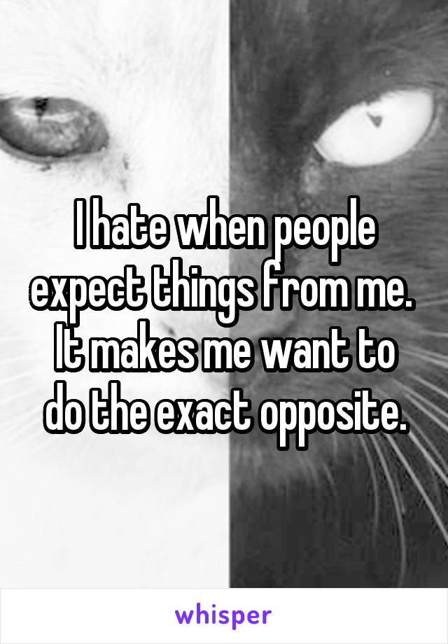 I hate when people expect things from me. 
It makes me want to do the exact opposite.