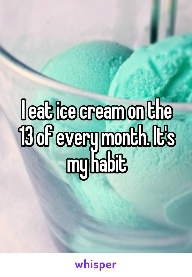 I eat ice cream on the 13 of every month. It's my habit