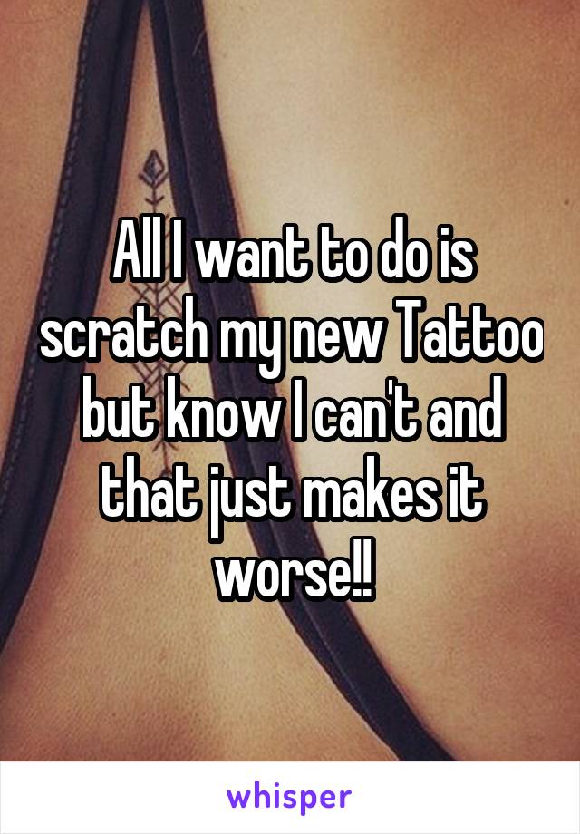 All I want to do is scratch my new Tattoo but know I can't and that just makes it worse!!