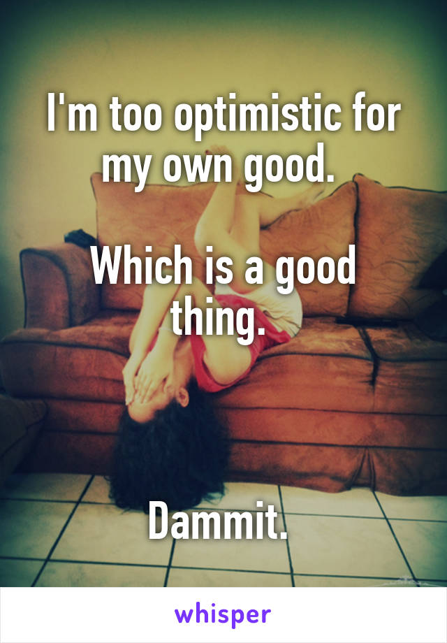 I'm too optimistic for my own good. 

Which is a good thing. 



Dammit. 