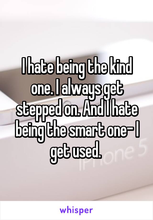 I hate being the kind one. I always get stepped on. And I hate being the smart one- I get used. 