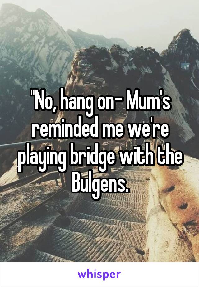 "No, hang on- Mum's reminded me we're playing bridge with the Bulgens.