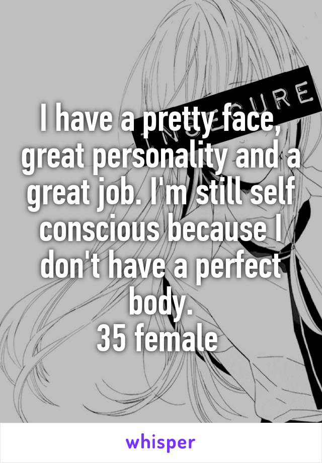 I have a pretty face, great personality and a great job. I'm still self conscious because I don't have a perfect body.
35 female 