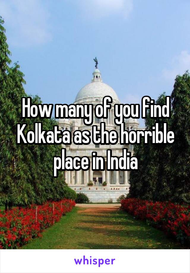 How many of you find Kolkata as the horrible place in India