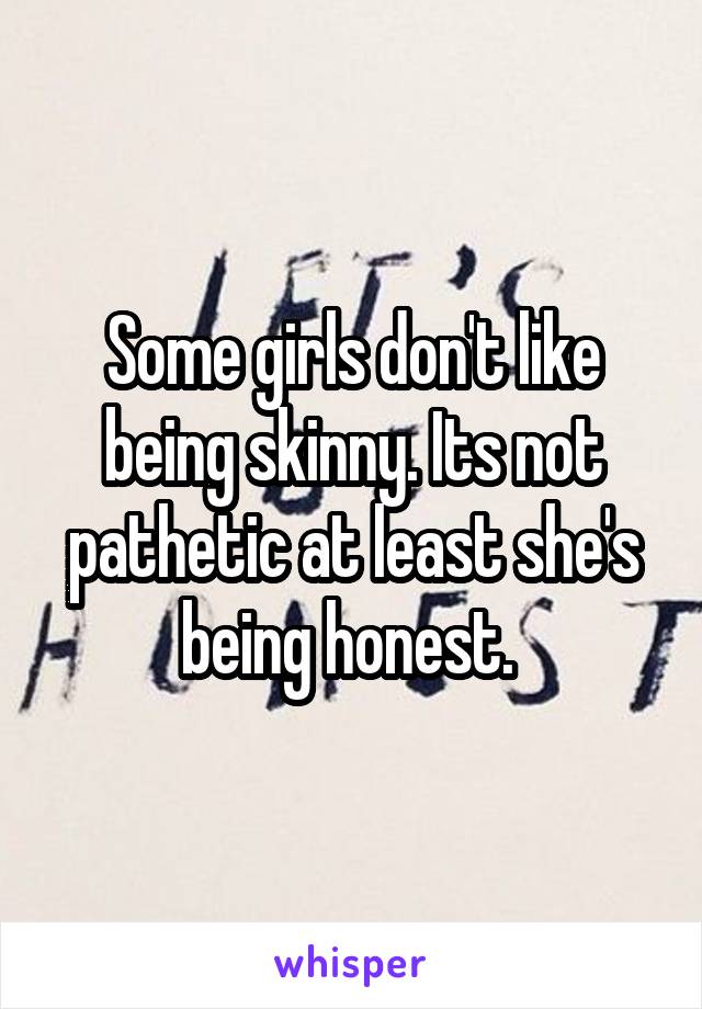 Some girls don't like being skinny. Its not pathetic at least she's being honest. 