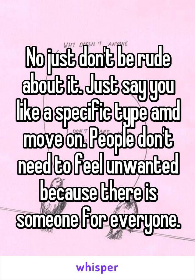 No just don't be rude about it. Just say you like a specific type amd move on. People don't need to feel unwanted because there is someone for everyone.