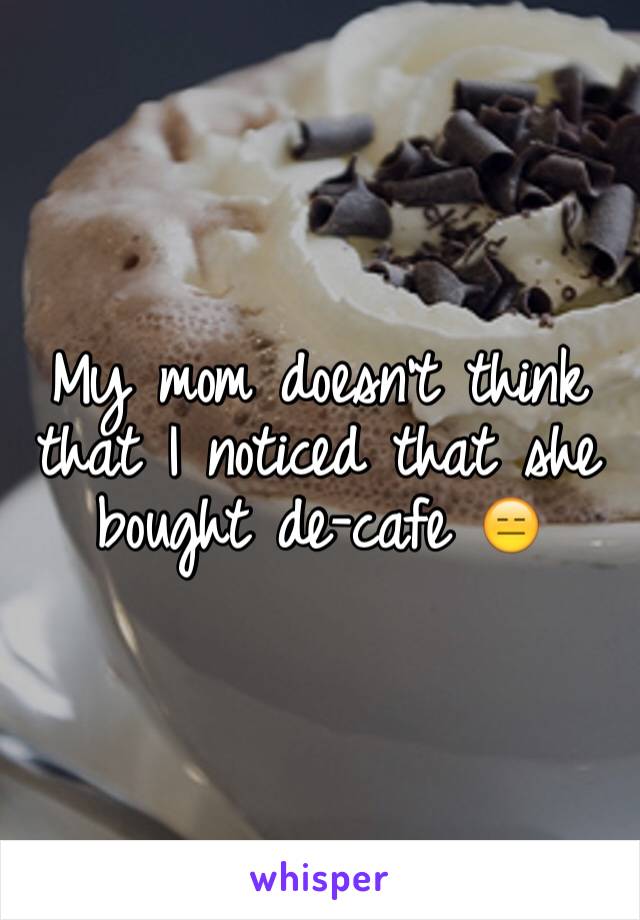 My mom doesn't think that I noticed that she bought de-cafe 😑