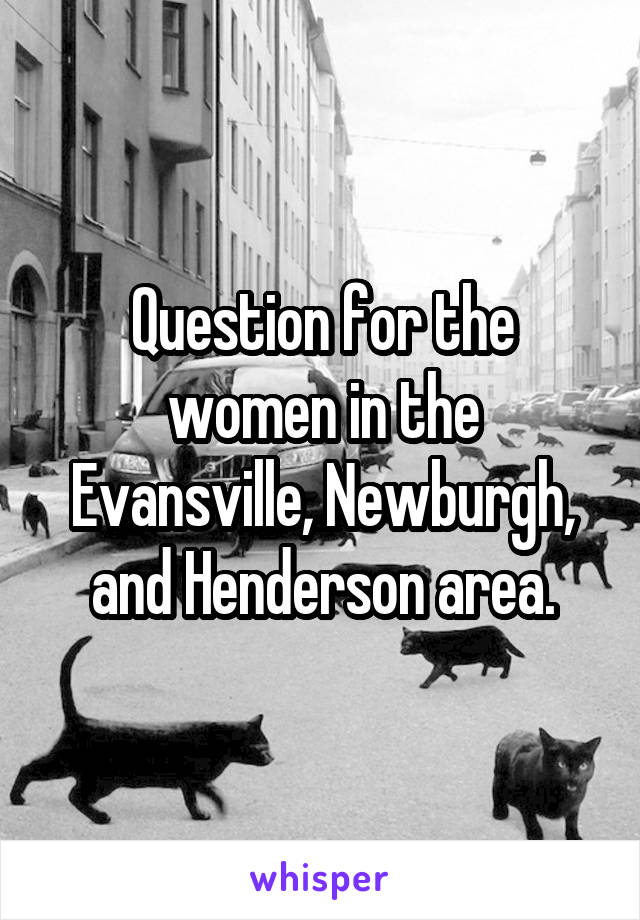 Question for the women in the Evansville, Newburgh, and Henderson area.