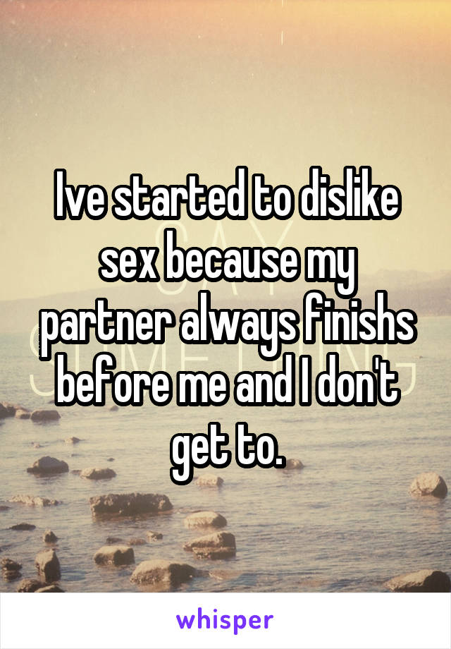Ive started to dislike sex because my partner always finishs before me and I don't get to.